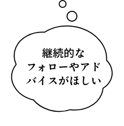 継続的なフォローやアドバイスが欲しい